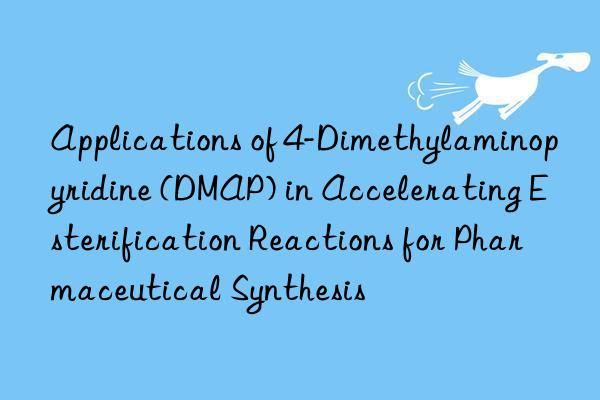 Applications of 4-Dimethylaminopyridine (DMAP) in Accelerating Esterification Reactions for Pharmaceutical Synthesis