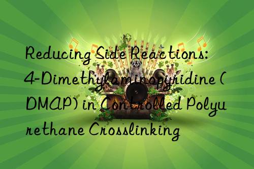 Reducing Side Reactions: 4-Dimethylaminopyridine (DMAP) in Controlled Polyurethane Crosslinking
