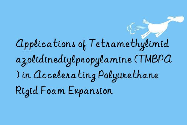 Applications of Tetramethylimidazolidinediylpropylamine (TMBPA) in Accelerating Polyurethane Rigid Foam Expansion