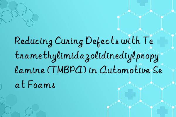 Reducing Curing Defects with Tetramethylimidazolidinediylpropylamine (TMBPA) in Automotive Seat Foams