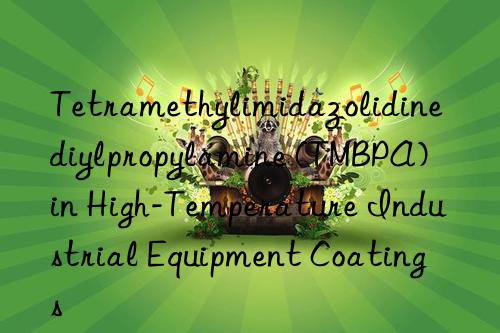 Tetramethylimidazolidinediylpropylamine (TMBPA) in High-Temperature Industrial Equipment Coatings