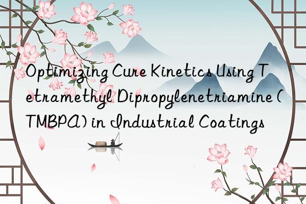 Optimizing Cure Kinetics Using Tetramethyl Dipropylenetriamine (TMBPA) in Industrial Coatings