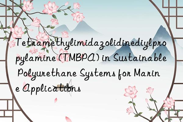 Tetramethylimidazolidinediylpropylamine (TMBPA) in Sustainable Polyurethane Systems for Marine Applications