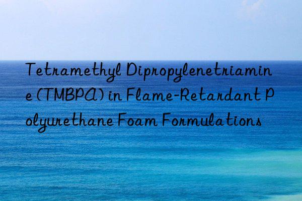 Tetramethyl Dipropylenetriamine (TMBPA) in Flame-Retardant Polyurethane Foam Formulations