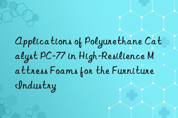 Applications of Polyurethane Catalyst PC-77 in High-Resilience Mattress Foams for the Furniture Industry