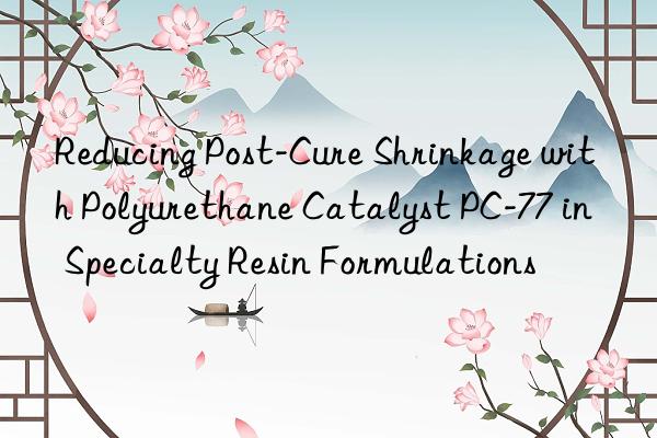 Reducing Post-Cure Shrinkage with Polyurethane Catalyst PC-77 in Specialty Resin Formulations