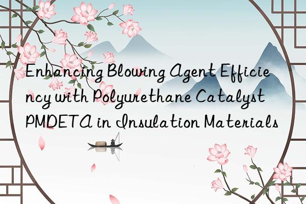 Enhancing Blowing Agent Efficiency with Polyurethane Catalyst PMDETA in Insulation Materials