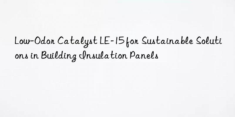Low-Odor Catalyst LE-15 for Sustainable Solutions in Building Insulation Panels