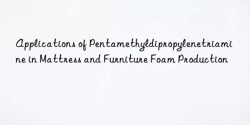 Applications of Pentamethyldipropylenetriamine in Mattress and Furniture Foam Production