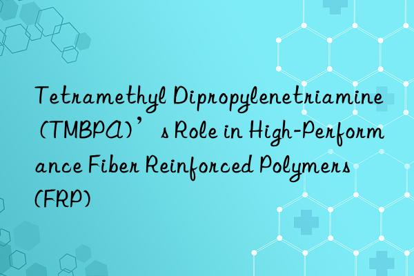Tetramethyl Dipropylenetriamine (TMBPA)’s Role in High-Performance Fiber Reinforced Polymers (FRP)