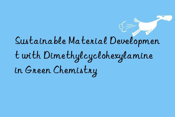 Sustainable Material Development with Dimethylcyclohexylamine in Green Chemistry