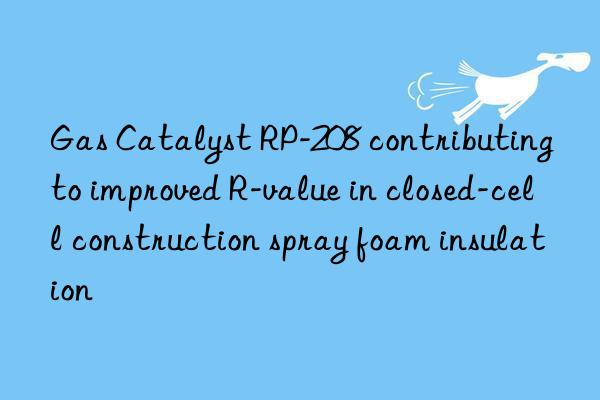 Gas Catalyst RP-208 contributing to improved R-value in closed-cell construction spray foam insulation