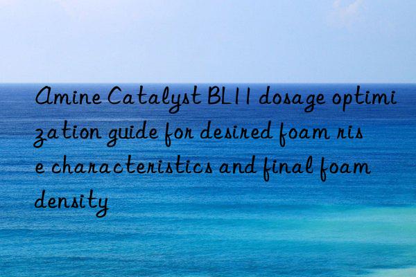Amine Catalyst BL11 dosage optimization guide for desired foam rise characteristics and final foam density