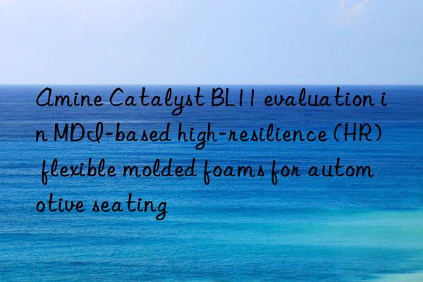 Amine Catalyst BL11 evaluation in MDI-based high-resilience (HR) flexible molded foams for automotive seating
