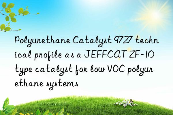 Polyurethane Catalyst 9727 technical profile as a JEFFCAT ZF-10 type catalyst for low VOC polyurethane systems