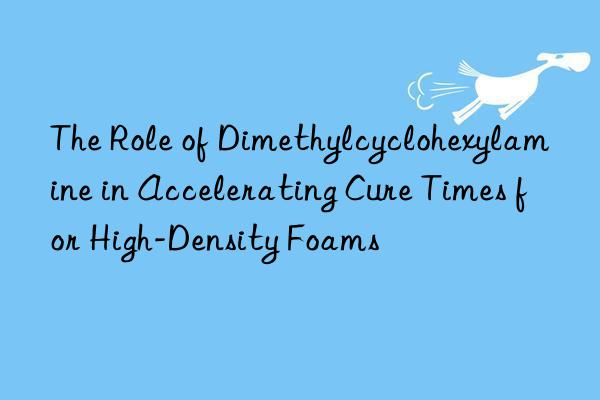 The Role of Dimethylcyclohexylamine in Accelerating Cure Times for High-Density Foams