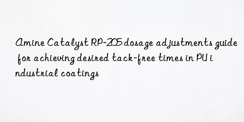 Amine Catalyst RP-205 dosage adjustments guide for achieving desired tack-free times in PU industrial coatings