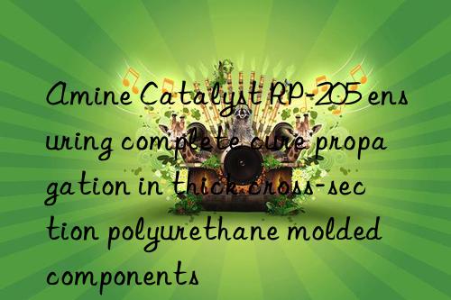 Amine Catalyst RP-205 ensuring complete cure propagation in thick cross-section polyurethane molded components