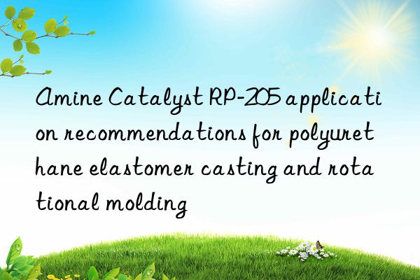 Amine Catalyst RP-205 application recommendations for polyurethane elastomer casting and rotational molding