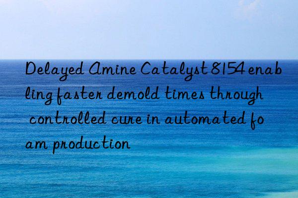 Delayed Amine Catalyst 8154 enabling faster demold times through controlled cure in automated foam production
