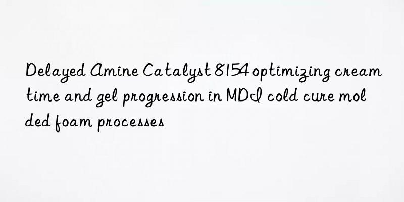 Delayed Amine Catalyst 8154 optimizing cream time and gel progression in MDI cold cure molded foam processes