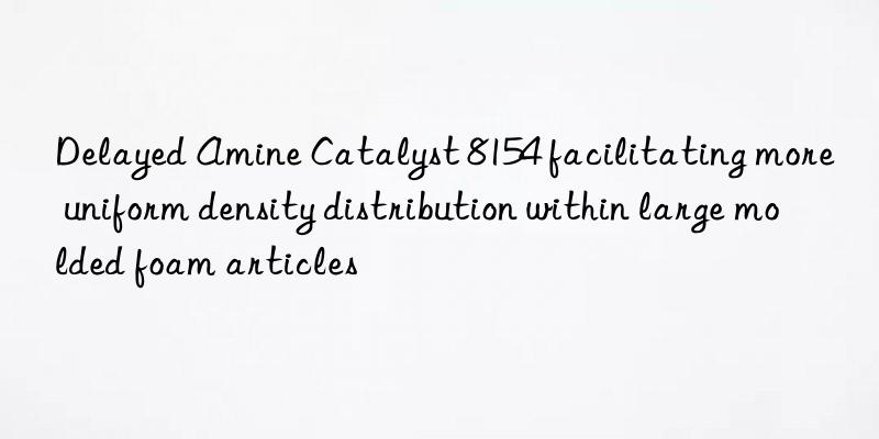 Delayed Amine Catalyst 8154 facilitating more uniform density distribution within large molded foam articles