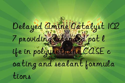Delayed Amine Catalyst 1027 providing extended pot life in polyurethane CASE coating and sealant formulations