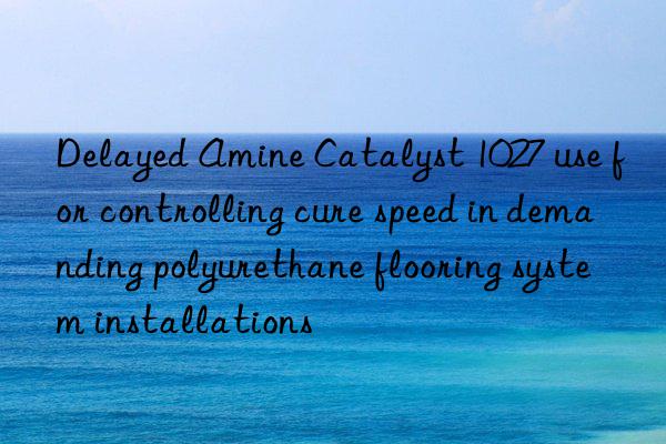 Delayed Amine Catalyst 1027 use for controlling cure speed in demanding polyurethane flooring system installations