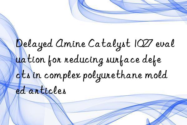 Delayed Amine Catalyst 1027 evaluation for reducing surface defects in complex polyurethane molded articles