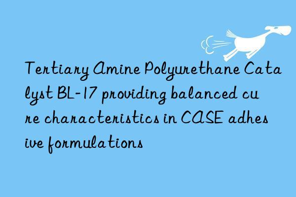 Tertiary Amine Polyurethane Catalyst BL-17 providing balanced cure characteristics in CASE adhesive formulations