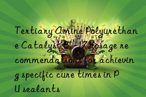 Tertiary Amine Polyurethane Catalyst BL-17 dosage recommendations for achieving specific cure times in PU sealants