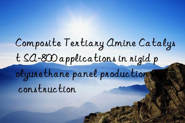 Composite Tertiary Amine Catalyst SA-800 applications in rigid polyurethane panel production for construction