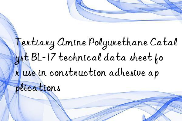 Tertiary Amine Polyurethane Catalyst BL-17 technical data sheet for use in construction adhesive applications