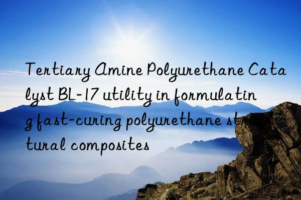Tertiary Amine Polyurethane Catalyst BL-17 utility in formulating fast-curing polyurethane structural composites