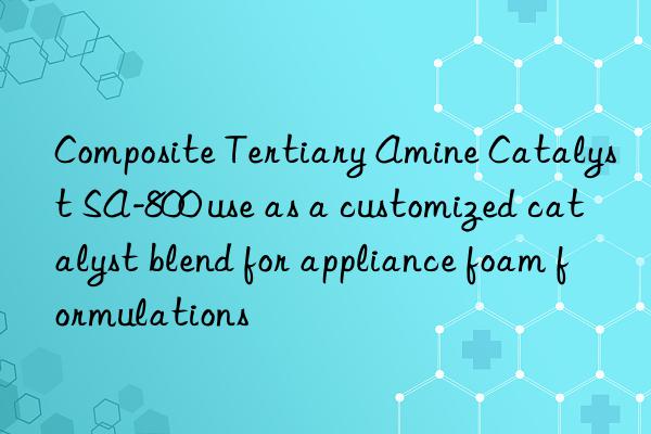 Composite Tertiary Amine Catalyst SA-800 use as a customized catalyst blend for appliance foam formulations