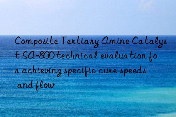 Composite Tertiary Amine Catalyst SA-800 technical evaluation for achieving specific cure speeds and flow