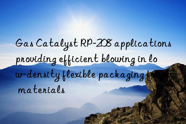 Gas Catalyst RP-208 applications providing efficient blowing in low-density flexible packaging foam materials