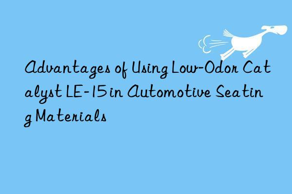 Advantages of Using Low-Odor Catalyst LE-15 in Automotive Seating Materials