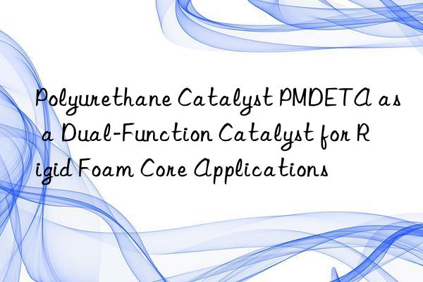 Polyurethane Catalyst PMDETA as a Dual-Function Catalyst for Rigid Foam Core Applications