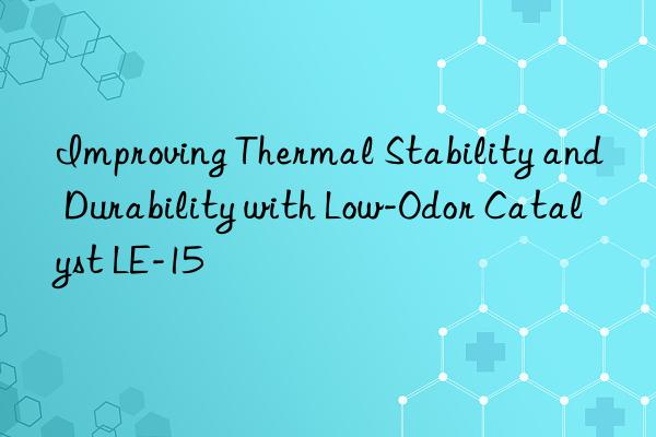 Improving Thermal Stability and Durability with Low-Odor Catalyst LE-15