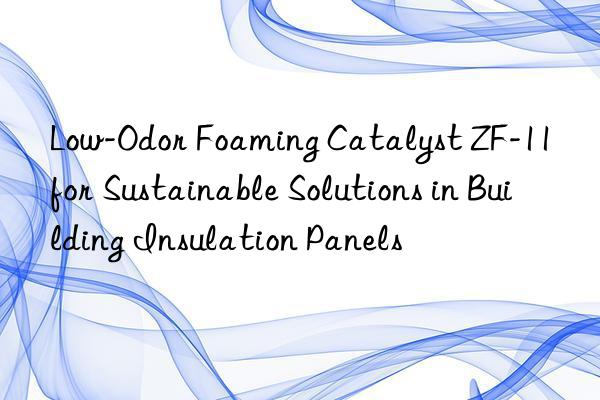 Low-Odor Foaming Catalyst ZF-11 for Sustainable Solutions in Building Insulation Panels