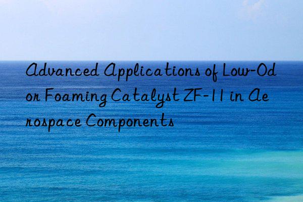 Advanced Applications of Low-Odor Foaming Catalyst ZF-11 in Aerospace Components