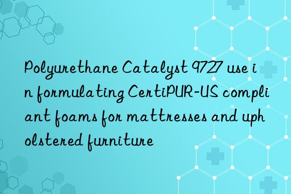 Polyurethane Catalyst 9727 use in formulating CertiPUR-US compliant foams for mattresses and upholstered furniture