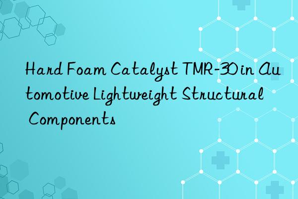 Hard Foam Catalyst TMR-30 in Automotive Lightweight Structural Components