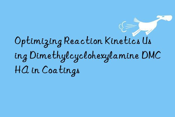Optimizing Reaction Kinetics Using Dimethylcyclohexylamine DMCHA in Coatings