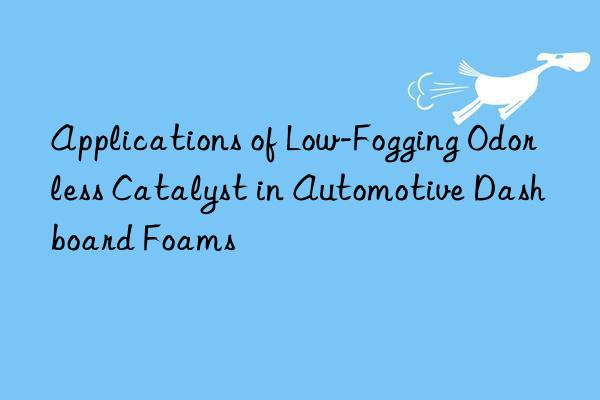Applications of Low-Fogging Odorless Catalyst in Automotive Dashboard Foams