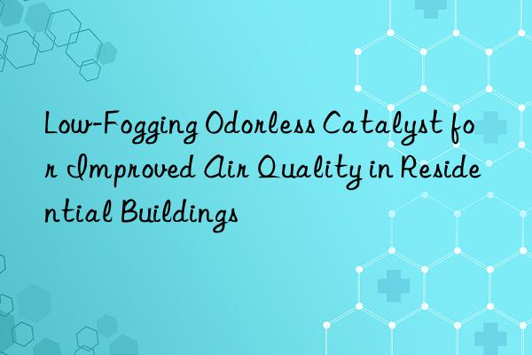 Low-Fogging Odorless Catalyst for Improved Air Quality in Residential Buildings