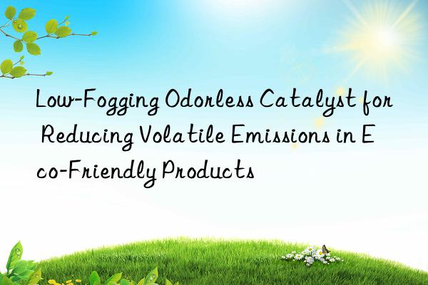 Low-Fogging Odorless Catalyst for Reducing Volatile Emissions in Eco-Friendly Products