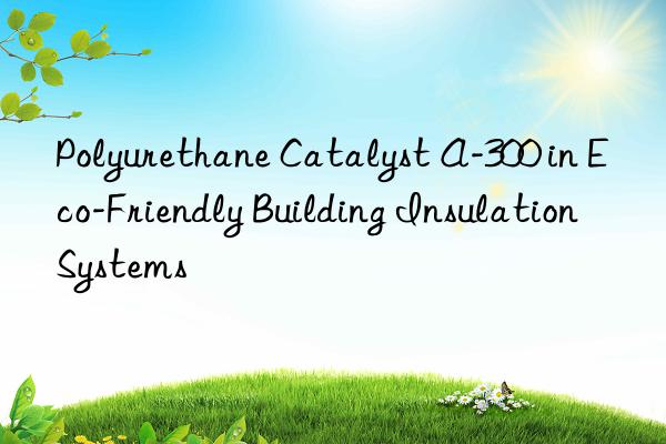 Polyurethane Catalyst A-300 in Eco-Friendly Building Insulation Systems
