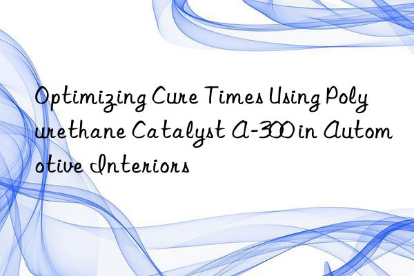 Optimizing Cure Times Using Polyurethane Catalyst A-300 in Automotive Interiors